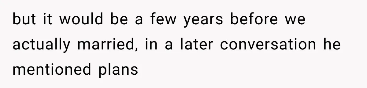 but it would be a few years before we actually married, in a later conversation he mentioned plans