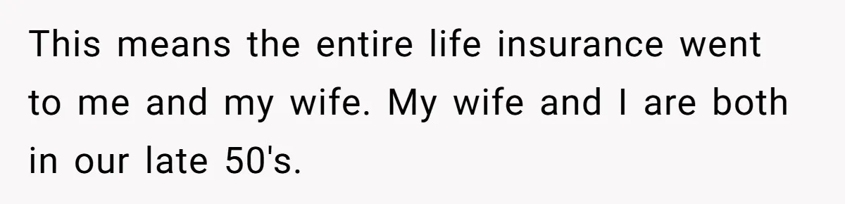 This means the entire life insurance went to me and my wife. My wife and I are both in our late 50's.