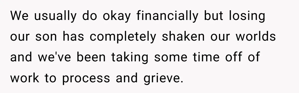 We usually do okay financially but losing our son has completely shaken our worlds and we've been taking some time off of work to process and grieve.