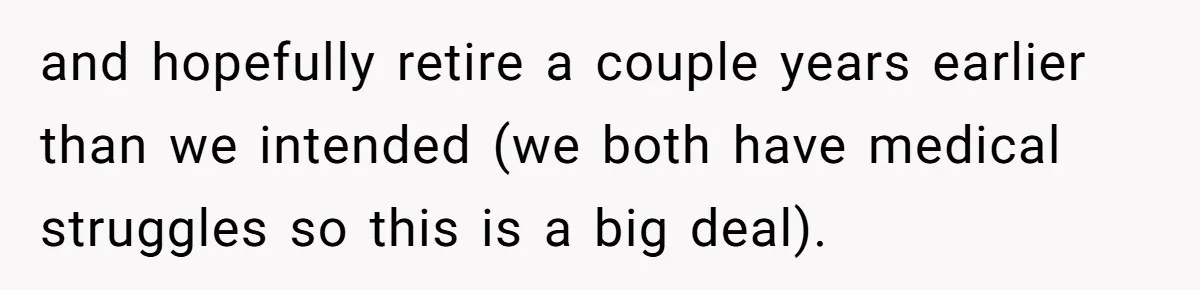 and hopefully retire a couple years earlier than we intended (we both have medical struggles so this is a big deal).