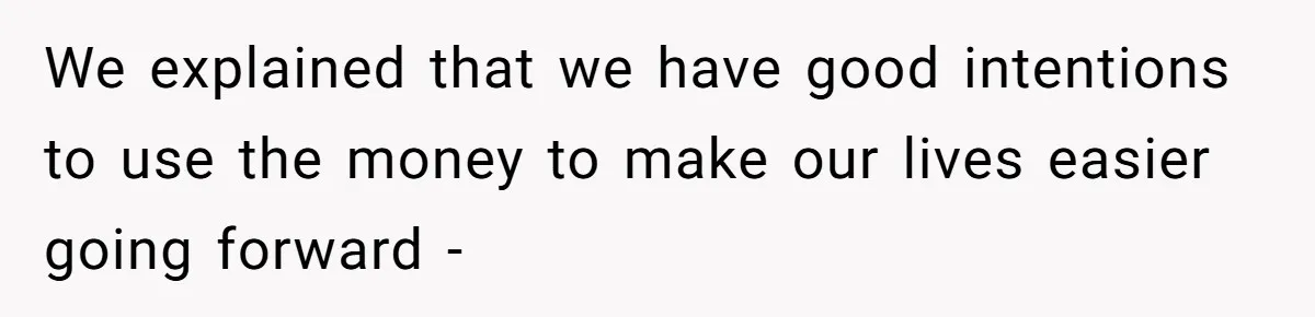 We explained that we have good intentions to use the money to make our lives easier going forward -