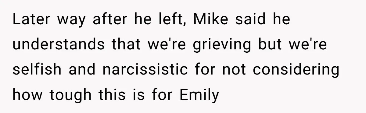 Later way after he left, Mike said he understands that we're grieving but we're selfish and narcissistic for not considering how tough this is for Emily