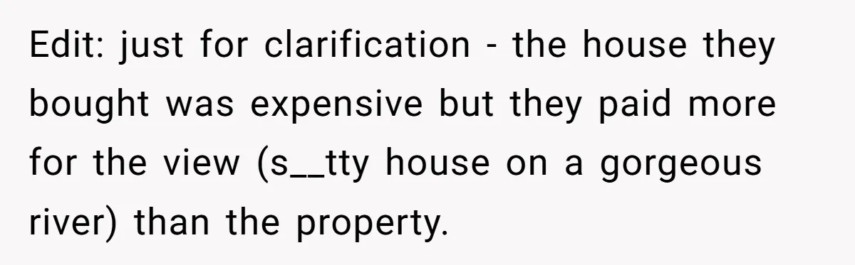 Edit: just for clarification - the house they bought was expensive but they paid more for the view (s__tty house on a gorgeous river) than the property.
