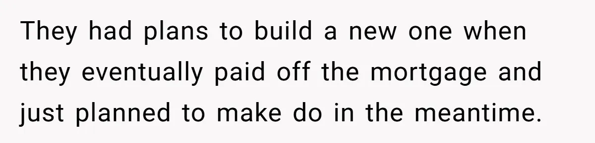 They had plans to build a new one when they eventually paid off the mortgage and just planned to make do in the meantime.