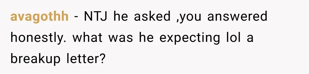 avagothh − NTJ he asked ,you answered honestly. what was he expecting lol a breakup letter?