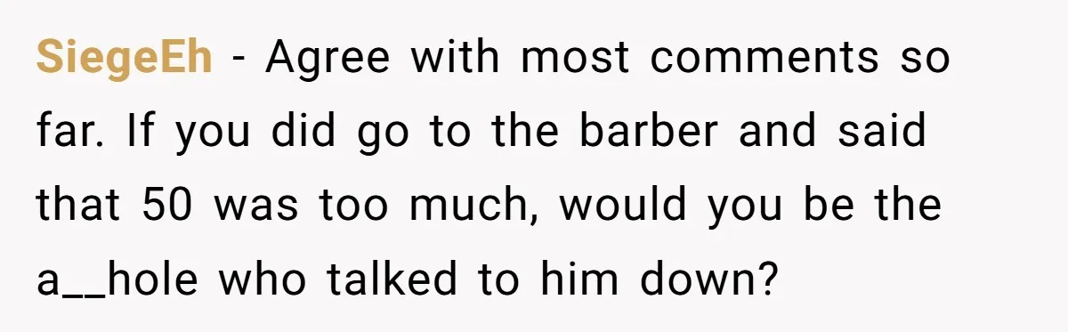 SiegeEh − Agree with most comments so far. If you did go to the barber and said that 50 was too much, would you be the a__hole who talked to...