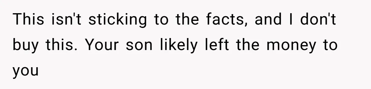 This isn't sticking to the facts, and I don't buy this. Your son likely left the money to you