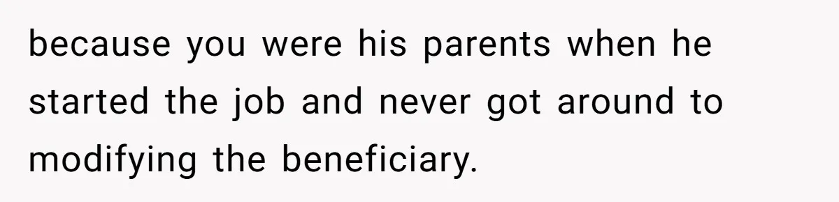 because you were his parents when he started the job and never got around to modifying the beneficiary.