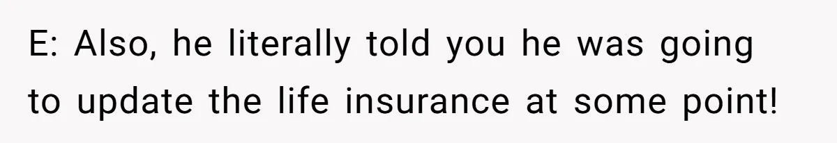 E: Also, he literally told you he was going to update the life insurance at some point!