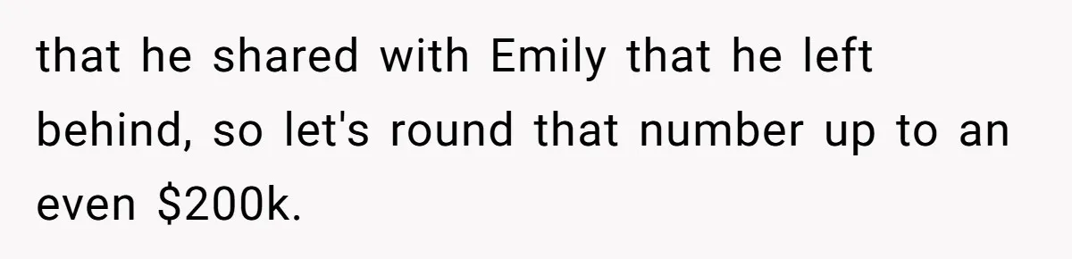 that he shared with Emily that he left behind, so let's round that number up to an even $200k.