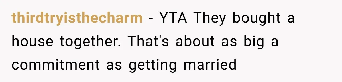 thirdtryisthecharm − YTA They bought a house together. That's about as big a commitment as getting married