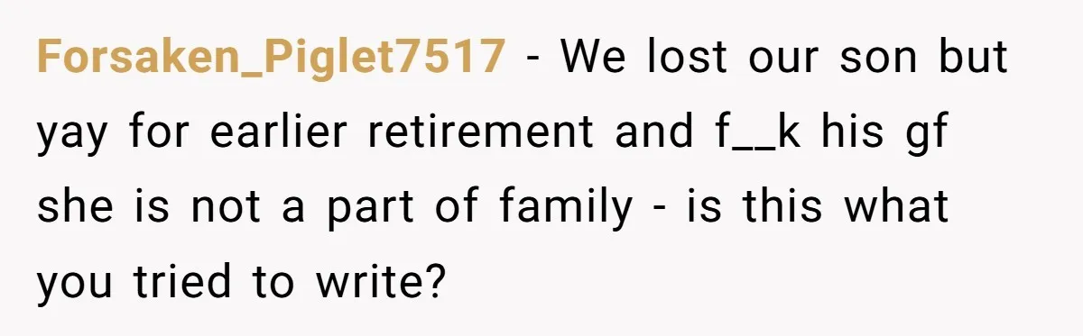Forsaken_Piglet7517 − We lost our son but yay for earlier retirement and f__k his gf she is not a part of family - is this what you tried to write?