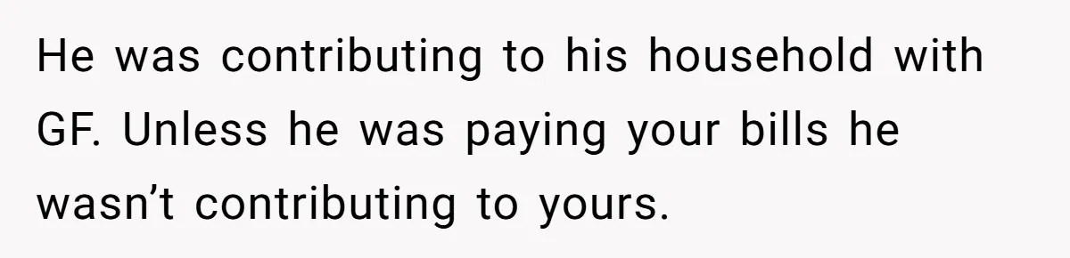 He was contributing to his household with GF. Unless he was paying your bills he wasn’t contributing to yours.
