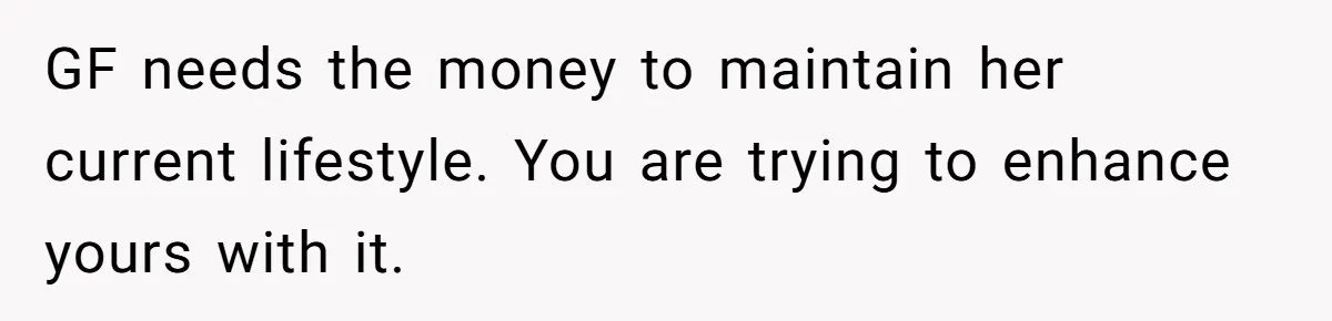 GF needs the money to maintain her current lifestyle. You are trying to enhance yours with it.