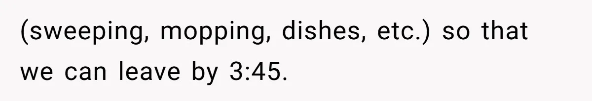 (sweeping, mopping, dishes, etc.) so that we can leave by 3:45.