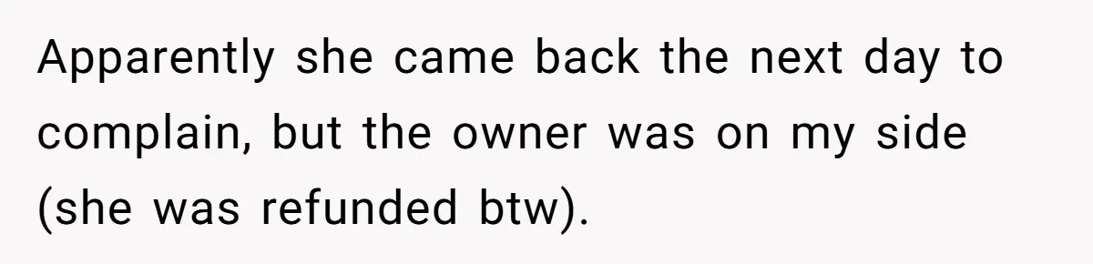 Apparently she came back the next day to complain, but the owner was on my side (she was refunded btw).
