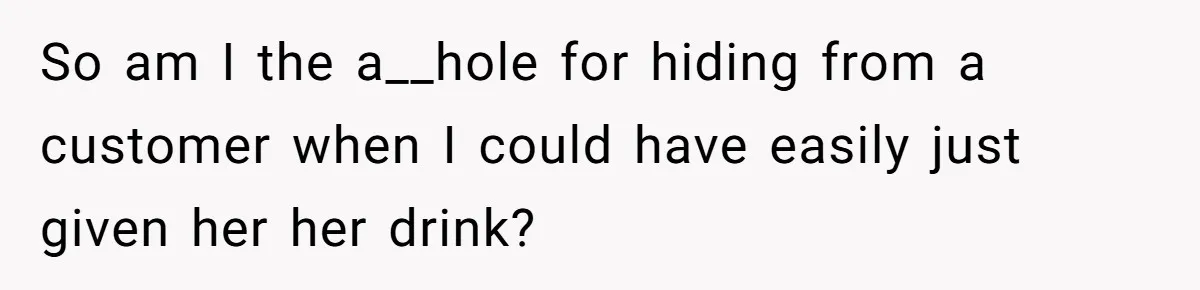 So am I the a__hole for hiding from a customer when I could have easily just given her her drink?