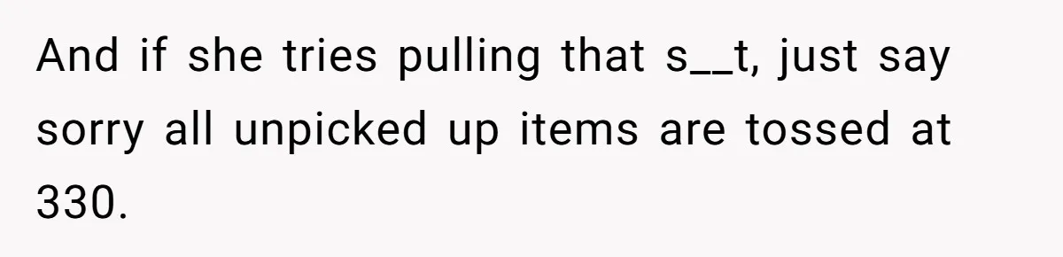 And if she tries pulling that s__t, just say sorry all unpicked up items are tossed at 330.