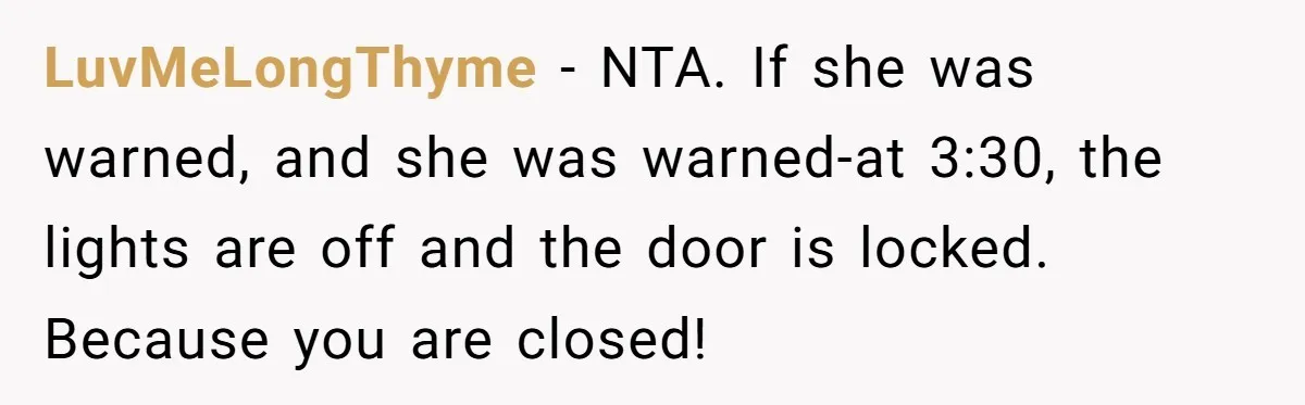 LuvMeLongThyme − NTA. If she was warned, and she was warned-at 3:30, the lights are off and the door is locked. Because you are closed!