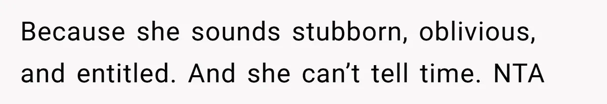 Because she sounds stubborn, oblivious, and entitled. And she can’t tell time. NTA