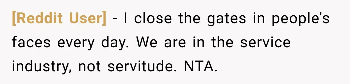 [Reddit User] − I close the gates in people's faces every day. We are in the service industry, not servitude. NTA.