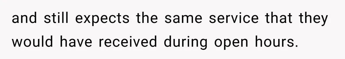 and still expects the same service that they would have received during open hours.