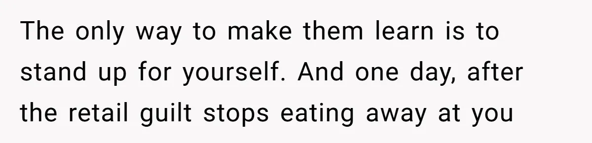 The only way to make them learn is to stand up for yourself. And one day, after the retail guilt stops eating away at you