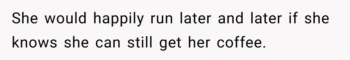 She would happily run later and later if she knows she can still get her coffee.
