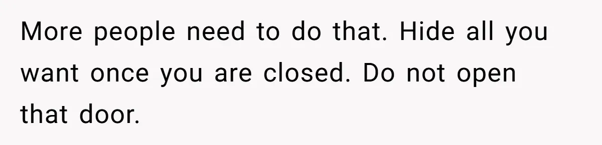 More people need to do that. Hide all you want once you are closed. Do not open that door.