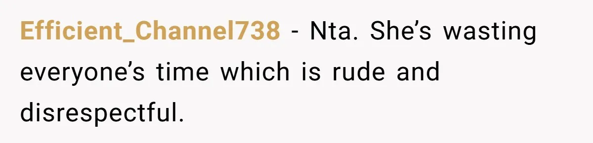 Efficient_Channel738 − Nta. She’s wasting everyone’s time which is rude and disrespectful.