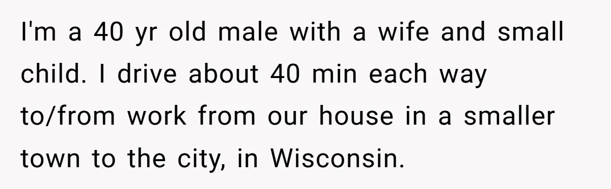I'm a 40 yr old male with a wife and small child. I drive about 40 min each way to/from work from our house in a smaller town to the...