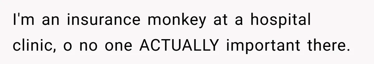 I'm an insurance monkey at a hospital clinic, o no one ACTUALLY important there.