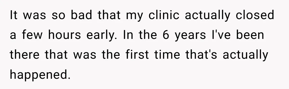 It was so bad that my clinic actually closed a few hours early. In the 6 years I've been there that was the first time that's actually happened.