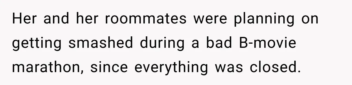 Her and her roommates were planning on getting smashed during a bad B-movie marathon, since everything was closed.