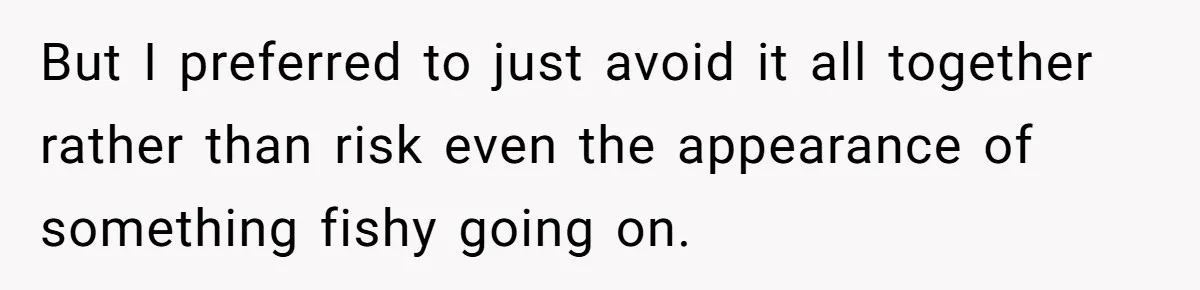 But I preferred to just avoid it all together rather than risk even the appearance of something fishy going on.