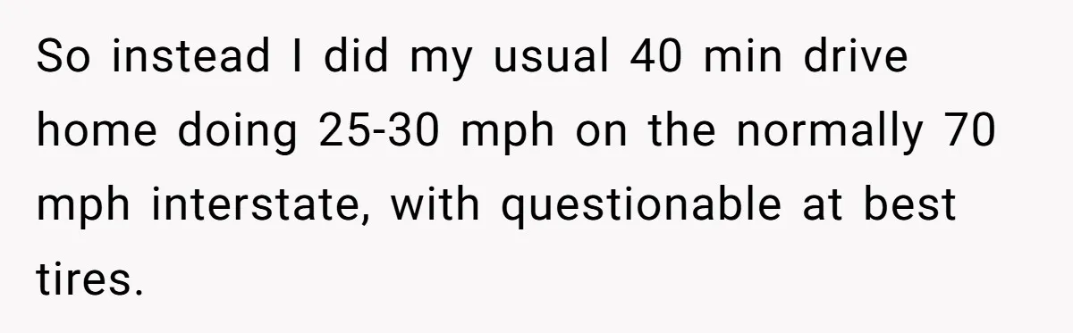So instead I did my usual 40 min drive home doing 25-30 mph on the normally 70 mph interstate, with questionable at best tires.
