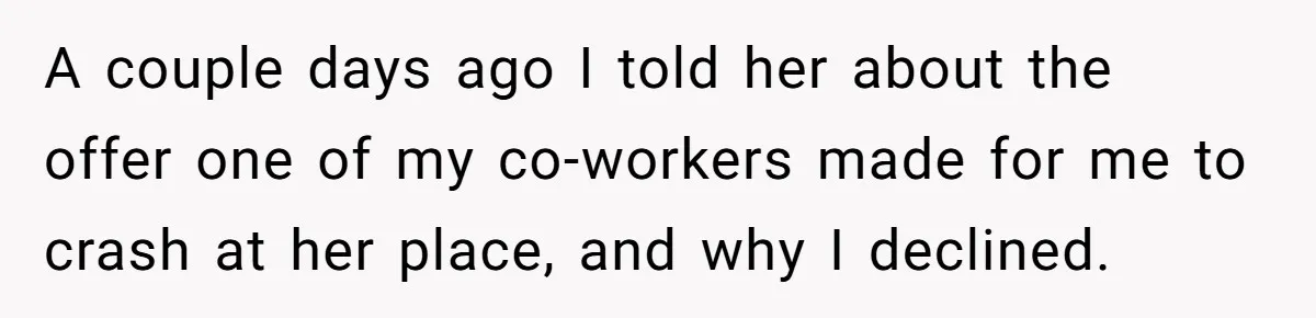 A couple days ago I told her about the offer one of my co-workers made for me to crash at her place, and why I declined.