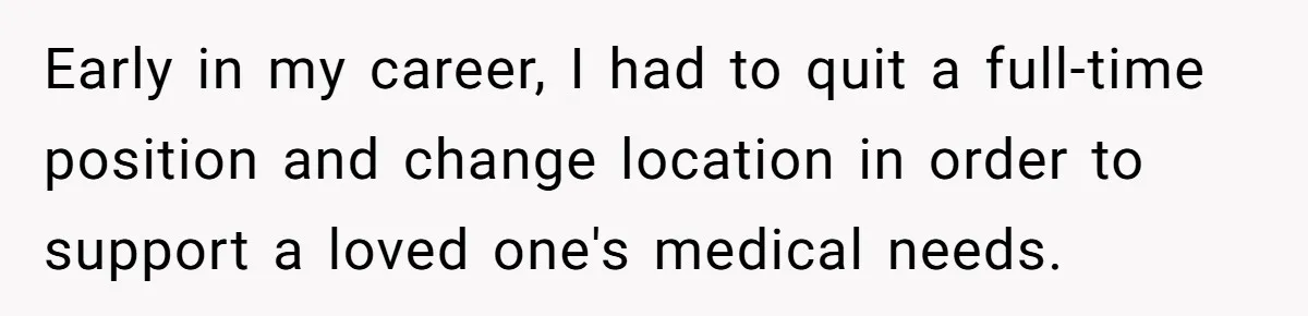 Early in my career, I had to quit a full-time position and change location in order to support a loved one's medical needs.