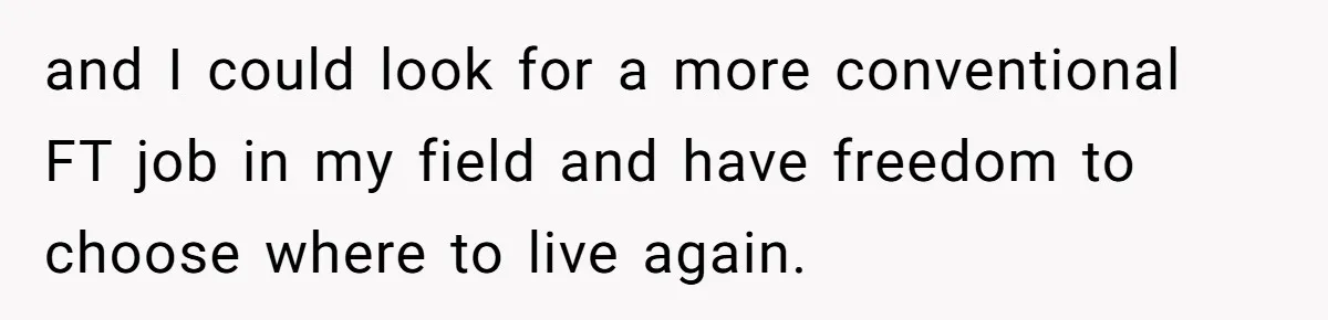 and I could look for a more conventional FT job in my field and have freedom to choose where to live again.