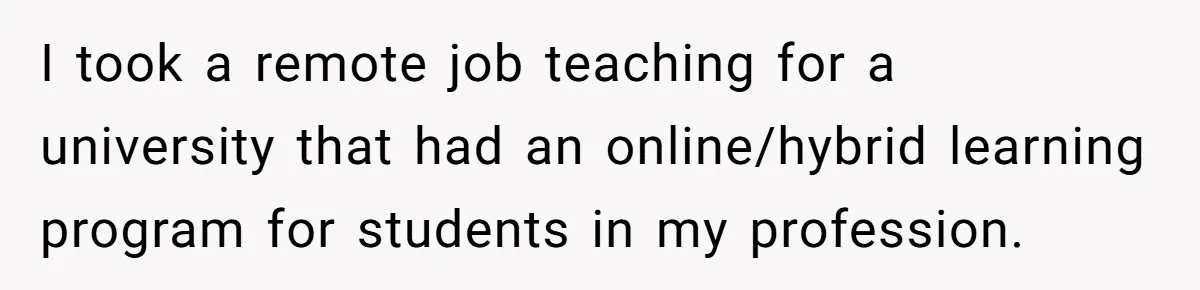 I took a remote job teaching for a university that had an online/hybrid learning program for students in my profession.