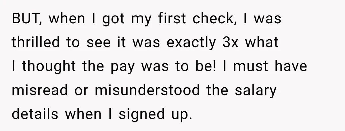 BUT, when I got my first check, I was thrilled to see it was exactly 3x what I thought the pay was to be! I must have misread or misunderstood...