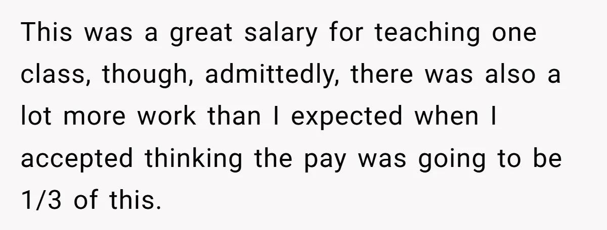 This was a great salary for teaching one class, though, admittedly, there was also a lot more work than I expected when I accepted thinking the pay was going to...