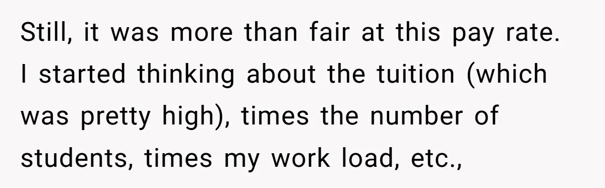 Still, it was more than fair at this pay rate. I started thinking about the tuition (which was pretty high), times the number of students, times my work load, etc.,