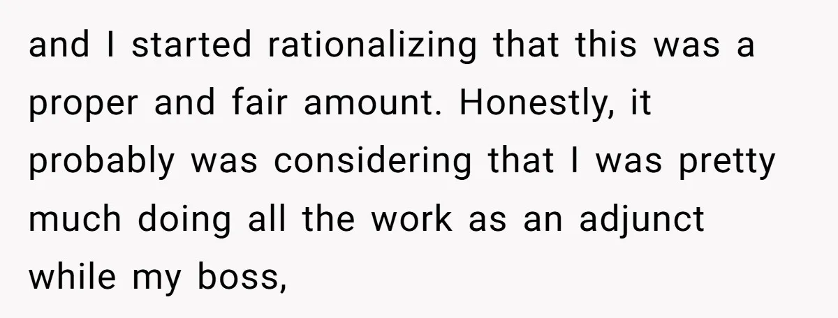 and I started rationalizing that this was a proper and fair amount. Honestly, it probably was considering that I was pretty much doing all the work as an adjunct while...