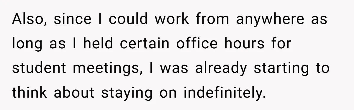 Also, since I could work from anywhere as long as I held certain office hours for student meetings, I was already starting to think about staying on indefinitely.