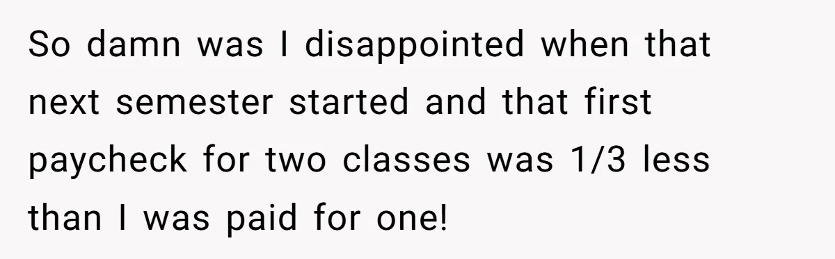 So damn was I disappointed when that next semester started and that first paycheck for two classes was 1/3 less than I was paid for one!
