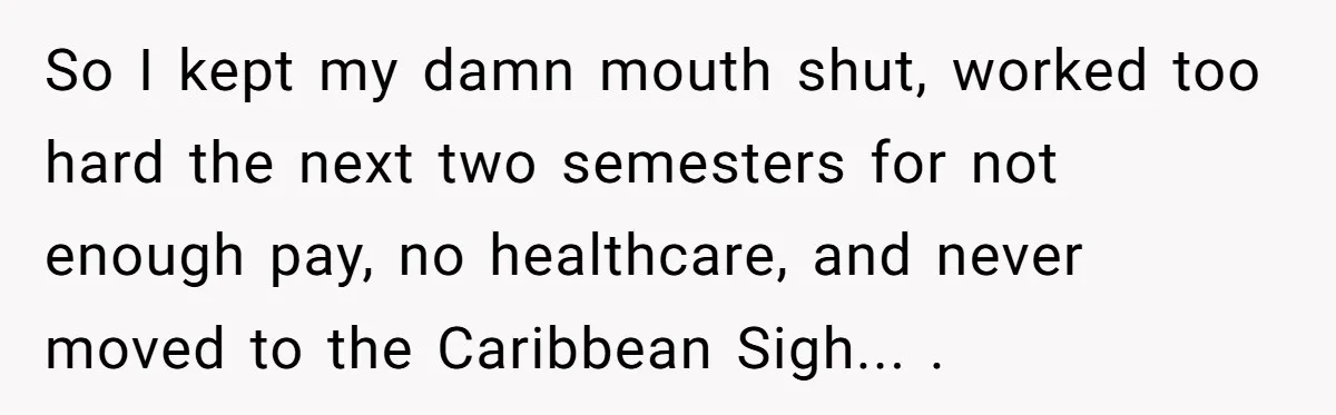 So I kept my damn mouth shut, worked too hard the next two semesters for not enough pay, no healthcare, and never moved to the Caribbean Sigh... .