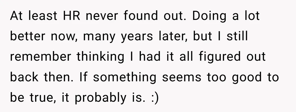 At least HR never found out. Doing a lot better now, many years later, but I still remember thinking I had it all figured out back then. If something seems...