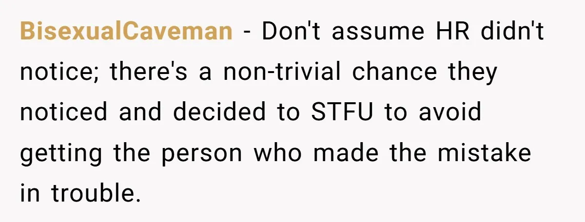 BisexualCaveman − Don't assume HR didn't notice; there's a non-trivial chance they noticed and decided to STFU to avoid getting the person who made the mistake in trouble.
