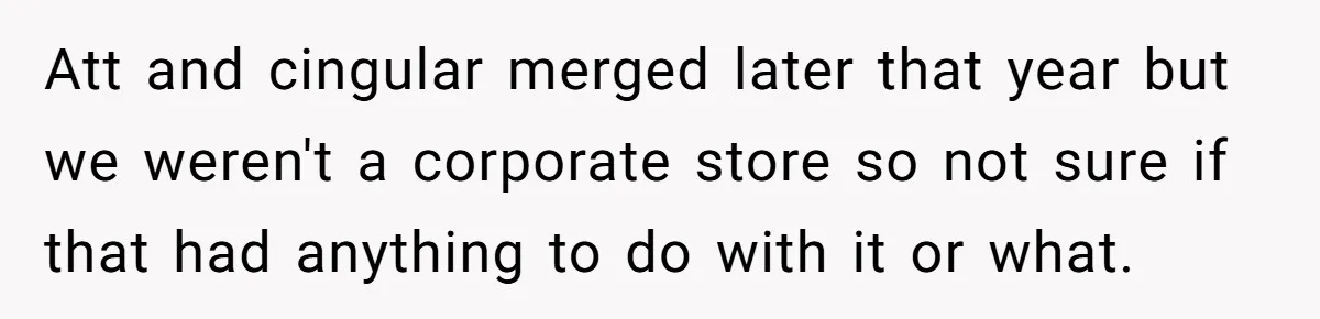 Att and cingular merged later that year but we weren't a corporate store so not sure if that had anything to do with it or what.